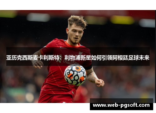 亚历克西斯麦卡利斯特：利物浦新星如何引领阿根廷足球未来