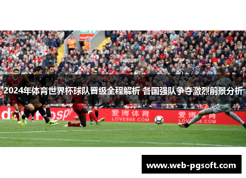 2024年体育世界杯球队晋级全程解析 各国强队争夺激烈前景分析