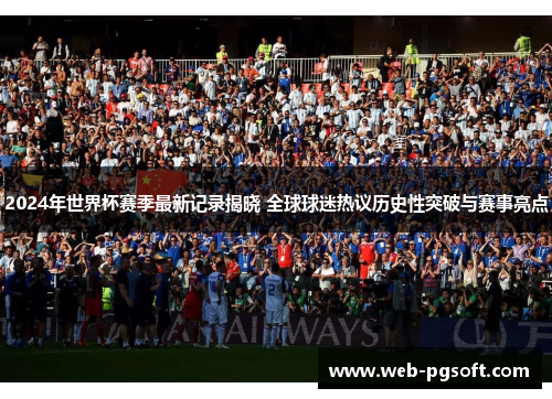 2024年世界杯赛季最新记录揭晓 全球球迷热议历史性突破与赛事亮点