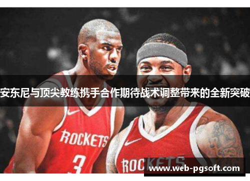 安东尼与顶尖教练携手合作期待战术调整带来的全新突破