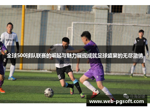 全球500球队联赛的崛起与魅力展现成就足球盛宴的无尽激情