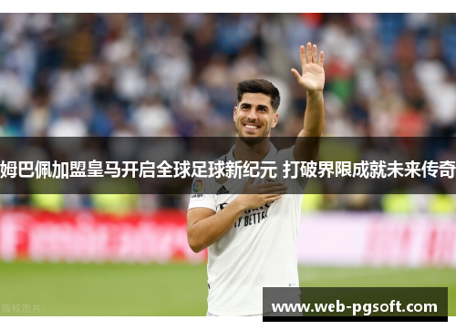 姆巴佩加盟皇马开启全球足球新纪元 打破界限成就未来传奇