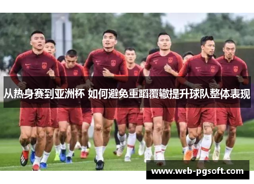 从热身赛到亚洲杯 如何避免重蹈覆辙提升球队整体表现