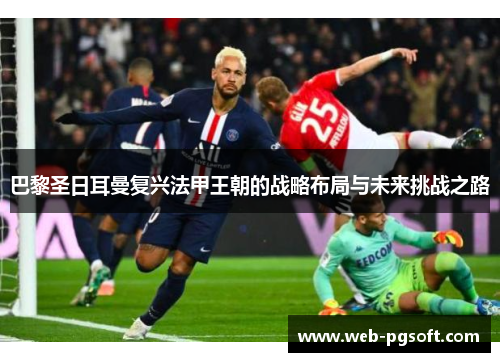巴黎圣日耳曼复兴法甲王朝的战略布局与未来挑战之路