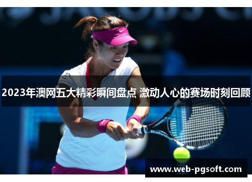 2023年澳网五大精彩瞬间盘点 激动人心的赛场时刻回顾