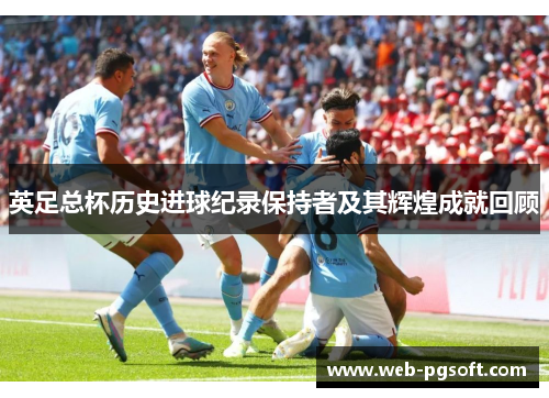 英足总杯历史进球纪录保持者及其辉煌成就回顾