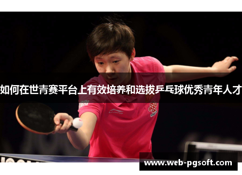 如何在世青赛平台上有效培养和选拔乒乓球优秀青年人才