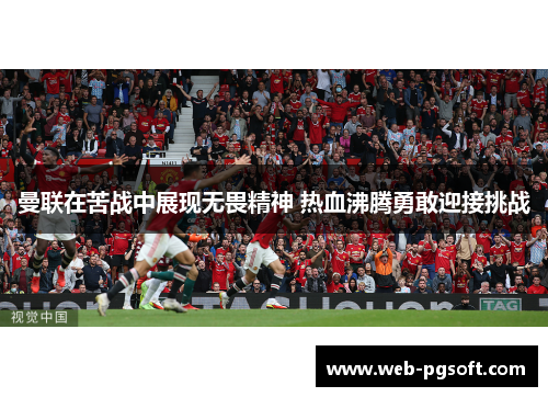 曼联在苦战中展现无畏精神 热血沸腾勇敢迎接挑战