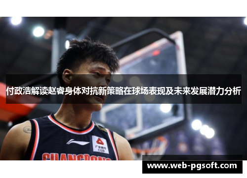 付政浩解读赵睿身体对抗新策略在球场表现及未来发展潜力分析