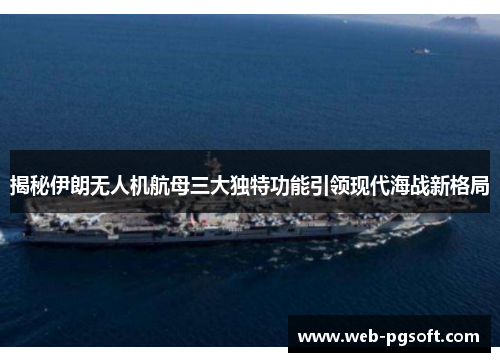 揭秘伊朗无人机航母三大独特功能引领现代海战新格局