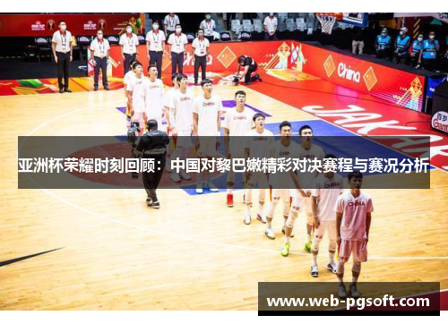 亚洲杯荣耀时刻回顾：中国对黎巴嫩精彩对决赛程与赛况分析