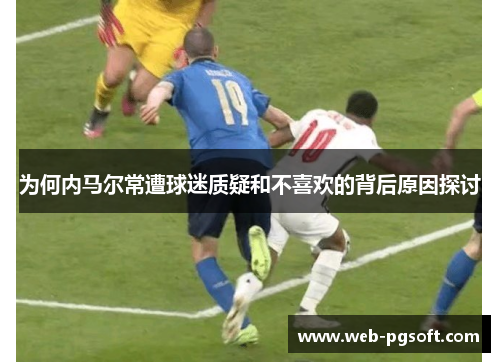 为何内马尔常遭球迷质疑和不喜欢的背后原因探讨