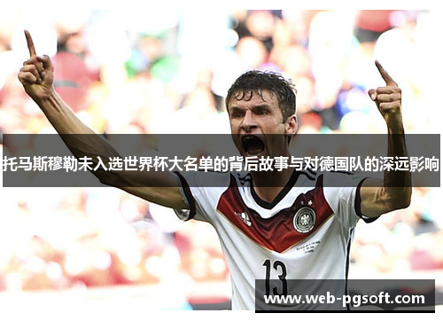 托马斯穆勒未入选世界杯大名单的背后故事与对德国队的深远影响
