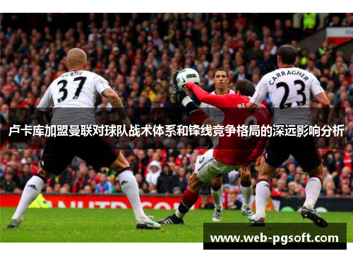 卢卡库加盟曼联对球队战术体系和锋线竞争格局的深远影响分析