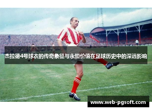杰拉德4号球衣的传奇象征与永恒价值在足球历史中的深远影响