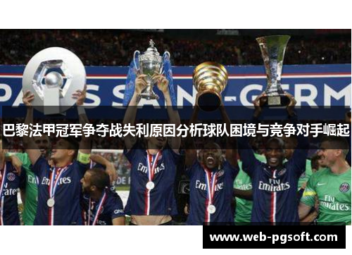 巴黎法甲冠军争夺战失利原因分析球队困境与竞争对手崛起 巴黎法甲冠军争夺战失利原因分析球队困境与竞争对手崛起